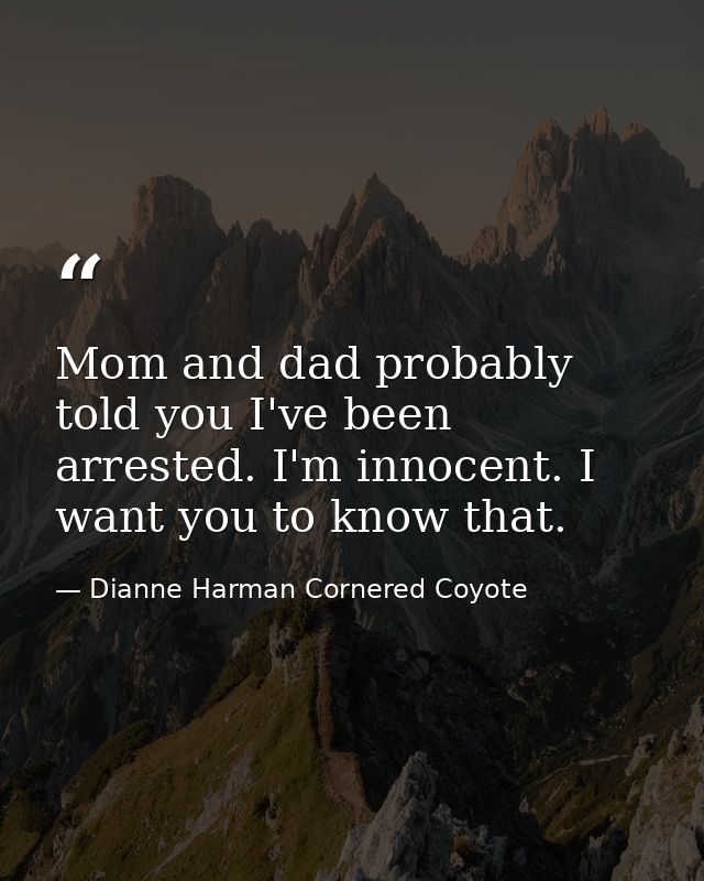 Mom and dad probably told you I've been arrested. I'm innocent. I want you to know that. — Dianne Harman Cornered Coyote