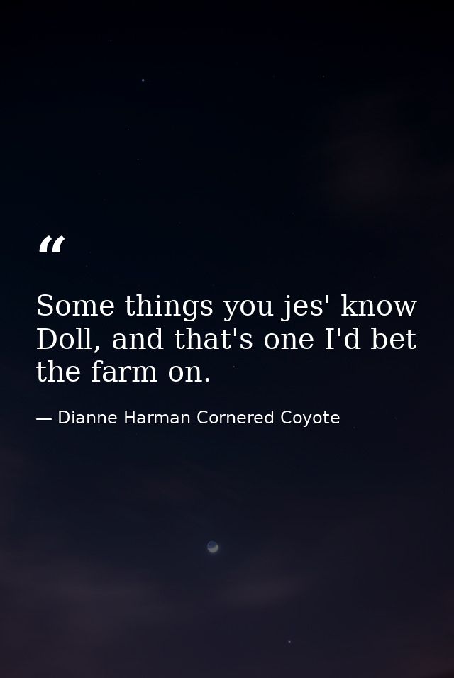 Some things you jes' know Doll, and that's one I'd bet the farm on. — Dianne Harman Cornered Coyote