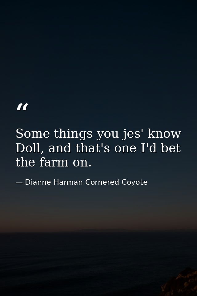 Some things you jes' know Doll, and that's one I'd bet the farm on. — Dianne Harman Cornered Coyote