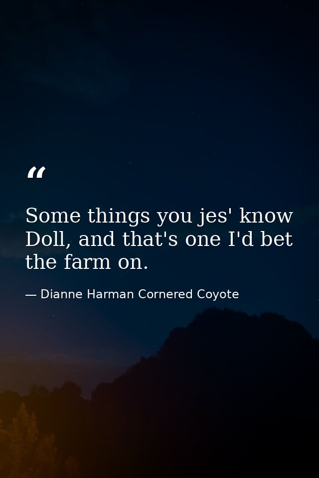 Some things you jes' know Doll, and that's one I'd bet the farm on. — Dianne Harman Cornered Coyote