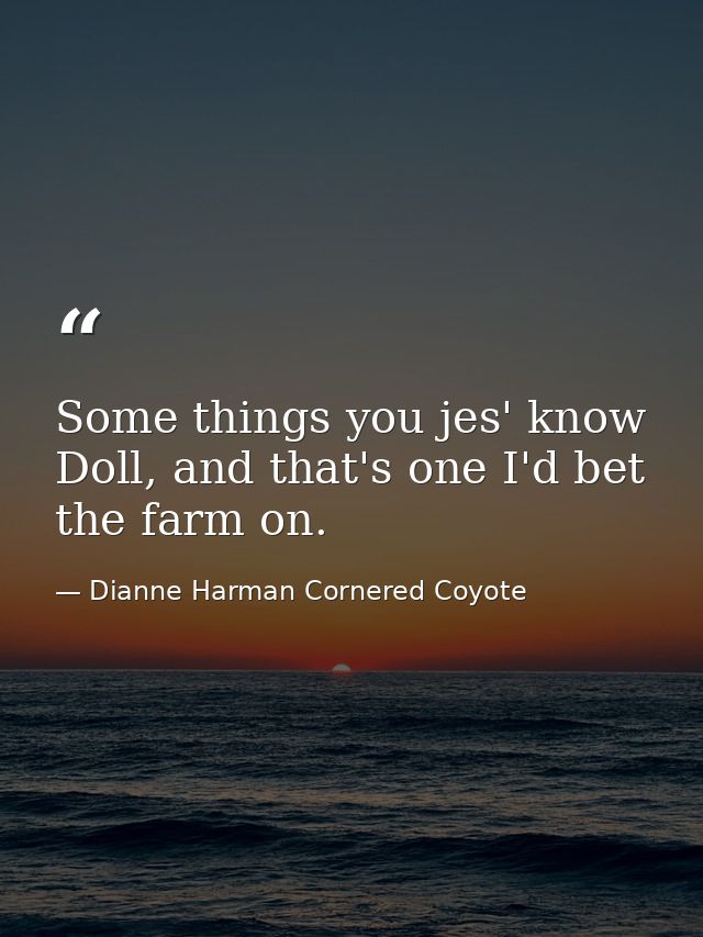 Some things you jes' know Doll, and that's one I'd bet the farm on. — Dianne Harman Cornered Coyote