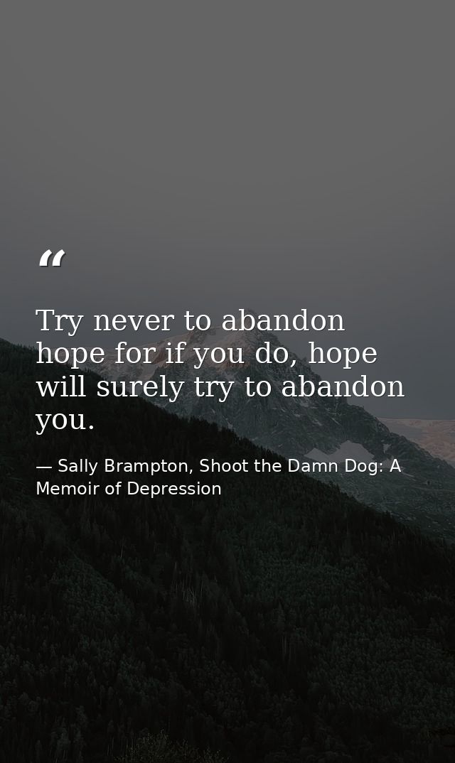 Try never to abandon hope for if you do, hope will surely try to abandon you. — Sally Brampton, Shoot the Damn Dog: A Memoir of Depression