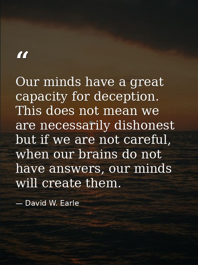Our minds have a great capacity for deception. This does not mean we are necessarily dishonest but if we are not careful — David W. Earle