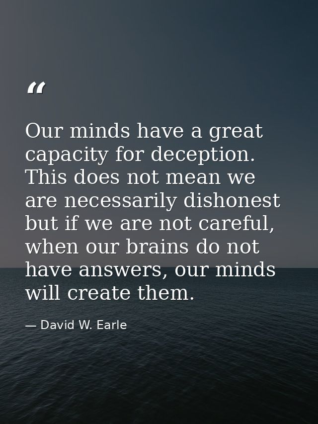 Our minds have a great capacity for deception. This does not mean we are necessarily dishonest but if we are not careful — David W. Earle