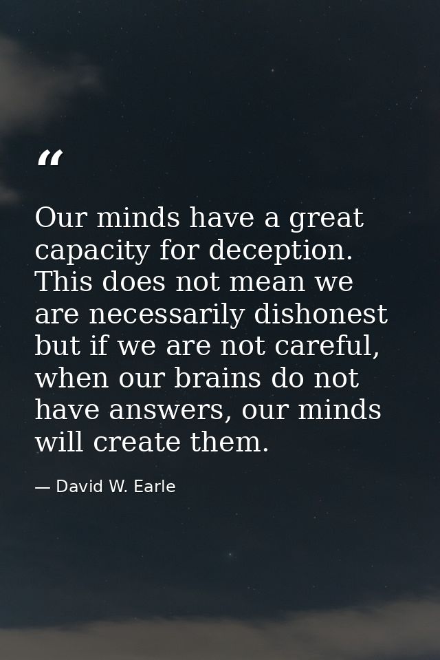 Our minds have a great capacity for deception. This does not mean we are necessarily dishonest but if we are not careful — David W. Earle