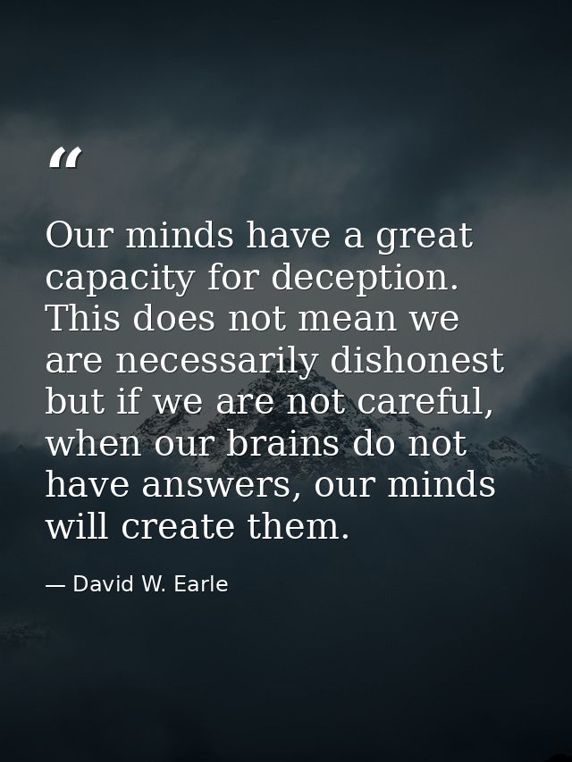 Our minds have a great capacity for deception. This does not mean we are necessarily dishonest but if we are not careful — David W. Earle
