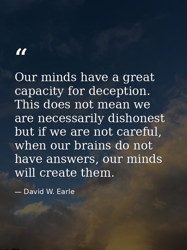 Our minds have a great capacity for deception. This does not mean we are necessarily dishonest but if we are not careful — David W. Earle