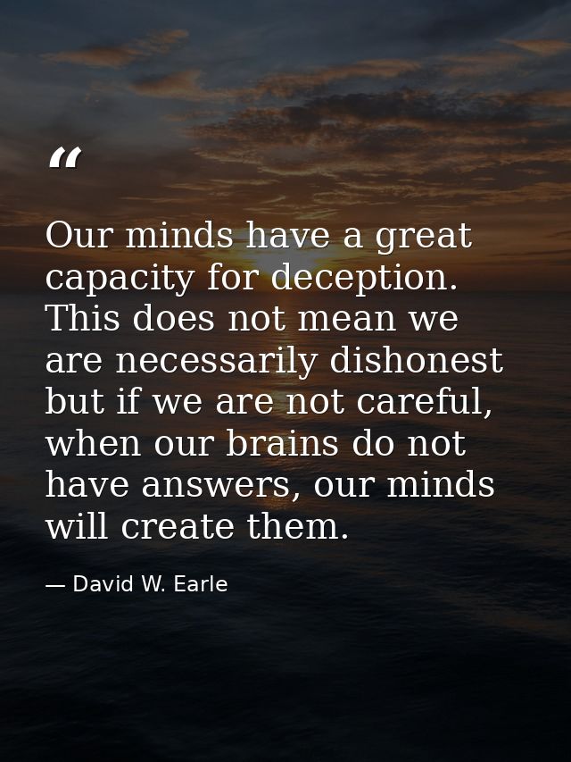 Our minds have a great capacity for deception. This does not mean we are necessarily dishonest but if we are not careful — David W. Earle