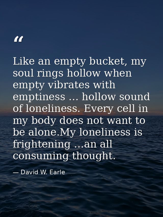 Like an empty bucket, my soul rings hollow when empty vibrates with emptiness … hollow sound of loneliness. Every cell i — David W. Earle