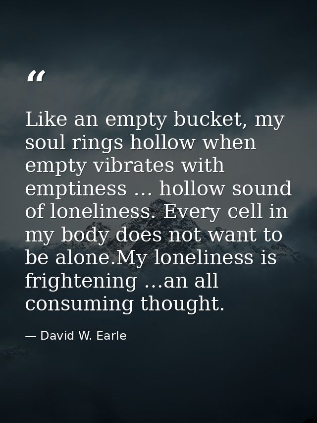 Like an empty bucket, my soul rings hollow when empty vibrates with emptiness … hollow sound of loneliness. Every cell i — David W. Earle