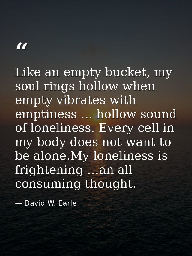 Like an empty bucket, my soul rings hollow when empty vibrates with emptiness … hollow sound of loneliness. Every cell i — David W. Earle