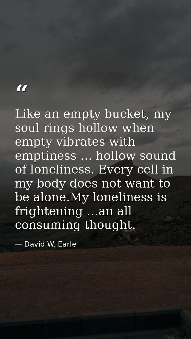 Like an empty bucket, my soul rings hollow when empty vibrates with emptiness … hollow sound of loneliness. Every cell i — David W. Earle