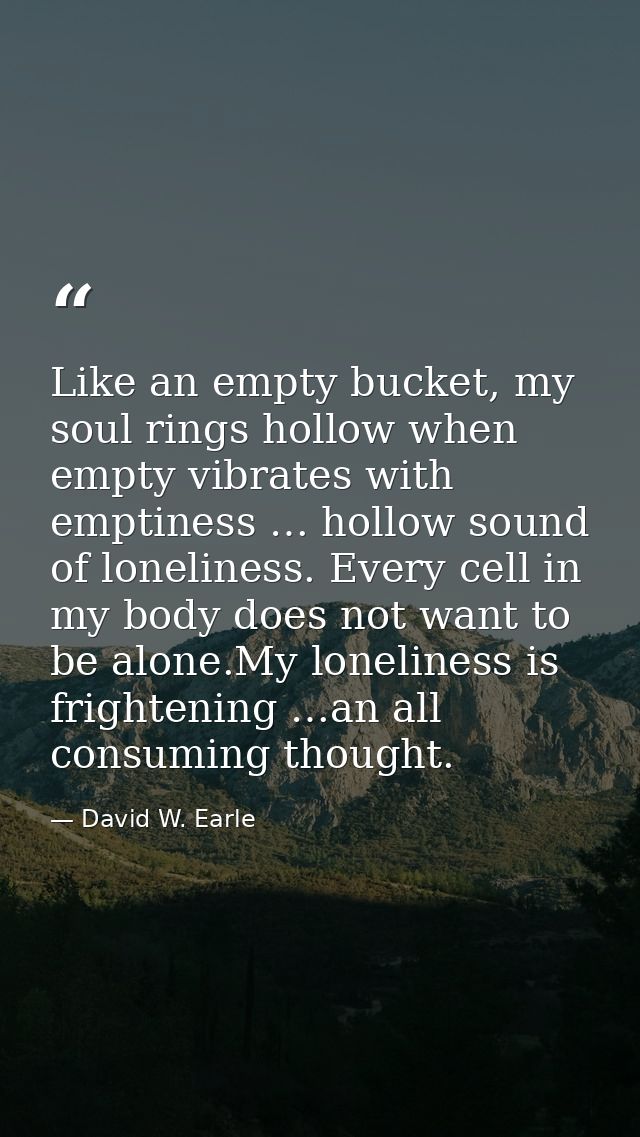 Like an empty bucket, my soul rings hollow when empty vibrates with emptiness … hollow sound of loneliness. Every cell i — David W. Earle