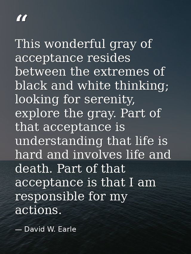 This wonderful gray of acceptance resides between the extremes of black and white thinking; looking for serenity, explor — David W. Earle