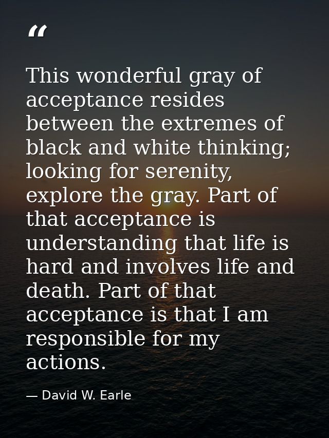 This wonderful gray of acceptance resides between the extremes of black and white thinking; looking for serenity, explor — David W. Earle