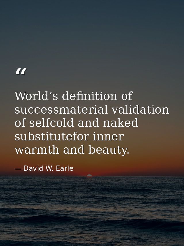 World’s definition of successmaterial validation of selfcold and naked substitutefor inner warmth and beauty. — David W. Earle