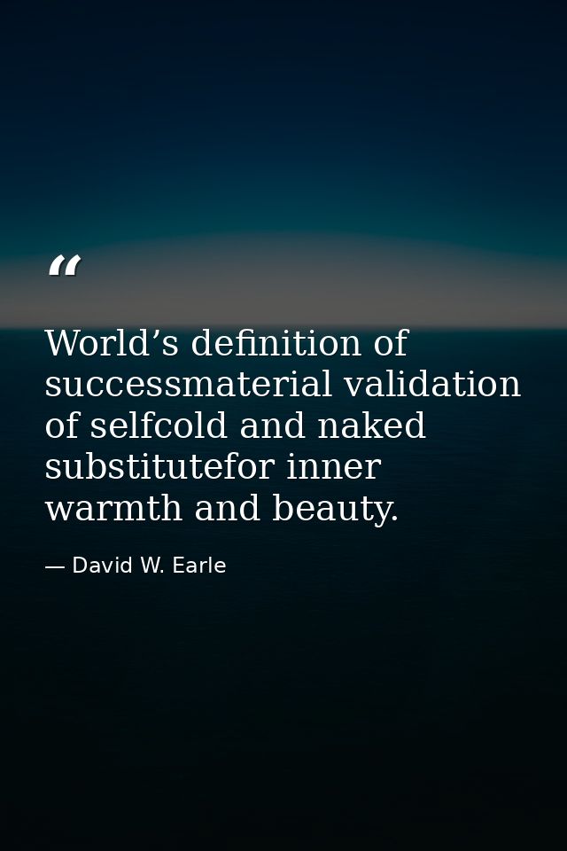 World’s definition of successmaterial validation of selfcold and naked substitutefor inner warmth and beauty. — David W. Earle