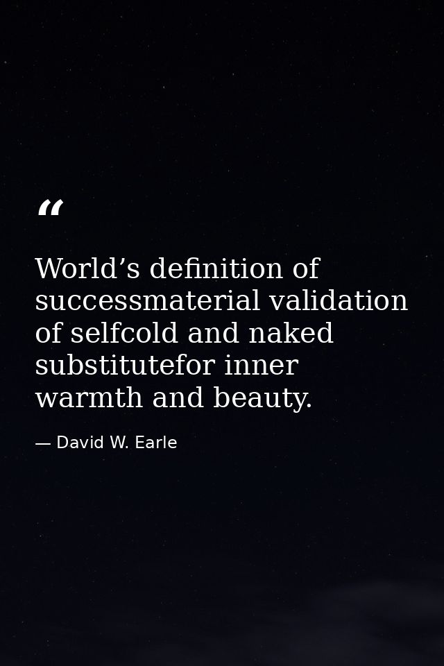 World’s definition of successmaterial validation of selfcold and naked substitutefor inner warmth and beauty. — David W. Earle