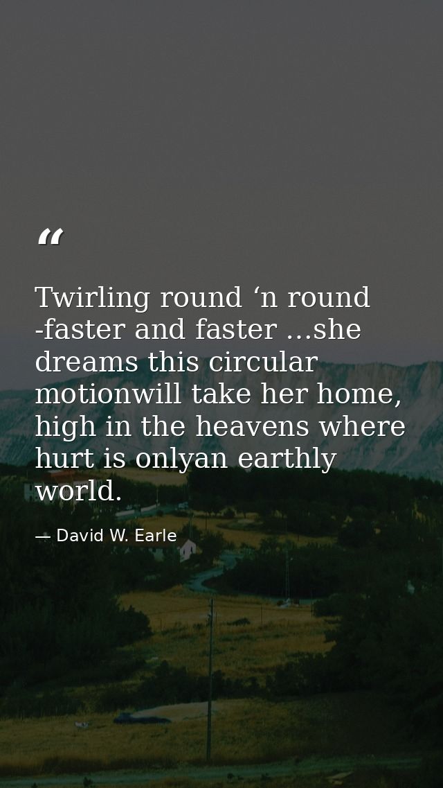 Twirling round ‘n round -faster and faster …she dreams this circular motionwill take her home, high in the heavens where — David W. Earle