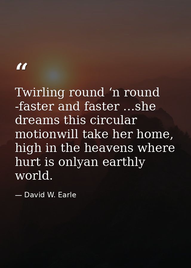 Twirling round ‘n round -faster and faster …she dreams this circular motionwill take her home, high in the heavens where — David W. Earle