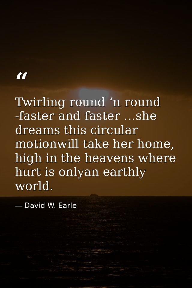 Twirling round ‘n round -faster and faster …she dreams this circular motionwill take her home, high in the heavens where — David W. Earle