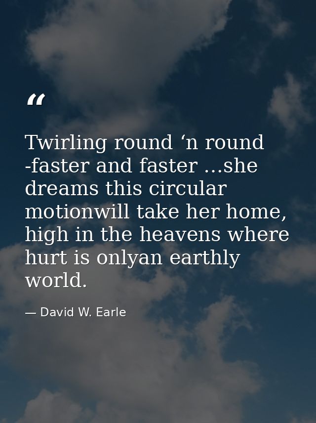 Twirling round ‘n round -faster and faster …she dreams this circular motionwill take her home, high in the heavens where — David W. Earle