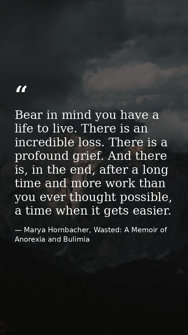Bear in mind you have a life to live. There is an incredible loss. There is a profound grief. And there is, in the end,  — Marya Hornbacher, Wasted: A Memoir of Anorexia and Bulimia