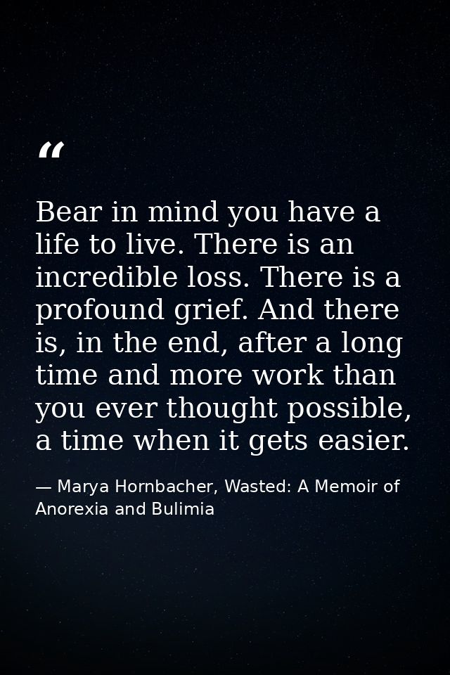 Bear in mind you have a life to live. There is an incredible loss. There is a profound grief. And there is, in the end,  — Marya Hornbacher, Wasted: A Memoir of Anorexia and Bulimia