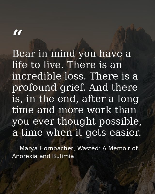 Bear in mind you have a life to live. There is an incredible loss. There is a profound grief. And there is, in the end,  — Marya Hornbacher, Wasted: A Memoir of Anorexia and Bulimia