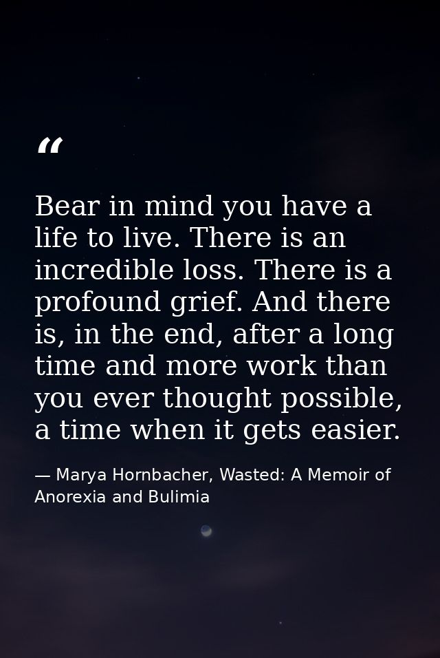 Bear in mind you have a life to live. There is an incredible loss. There is a profound grief. And there is, in the end,  — Marya Hornbacher, Wasted: A Memoir of Anorexia and Bulimia