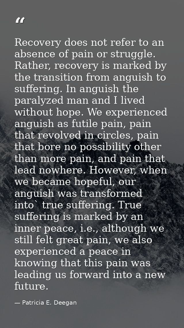 Recovery does not refer to an absence of pain or struggle. Rather, recovery is marked by the transition from anguish to  — Patricia E. Deegan