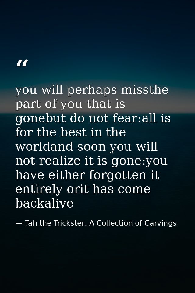 you will perhaps missthe part of you that is gonebut do not fear:all is for the best in the worldand soon you will not r — Tah the Trickster, A Collection of Carvings