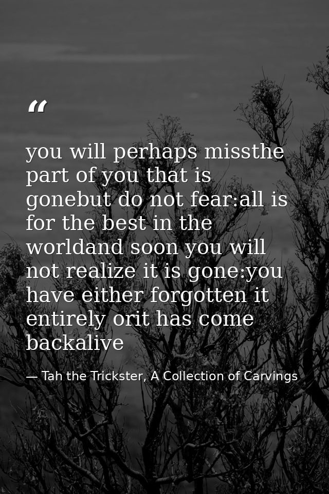 you will perhaps missthe part of you that is gonebut do not fear:all is for the best in the worldand soon you will not r — Tah the Trickster, A Collection of Carvings