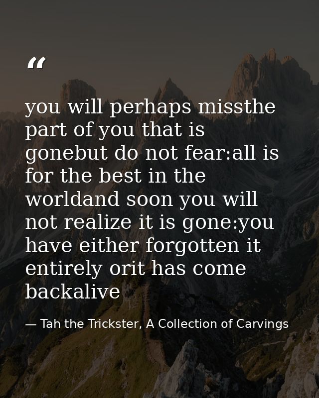 you will perhaps missthe part of you that is gonebut do not fear:all is for the best in the worldand soon you will not r — Tah the Trickster, A Collection of Carvings