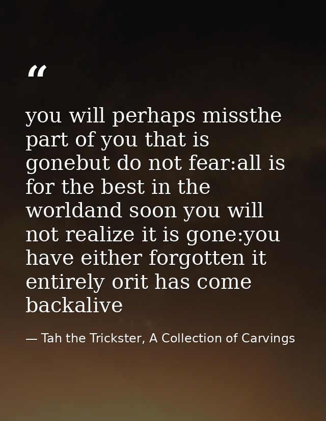 you will perhaps missthe part of you that is gonebut do not fear:all is for the best in the worldand soon you will not r — Tah the Trickster, A Collection of Carvings