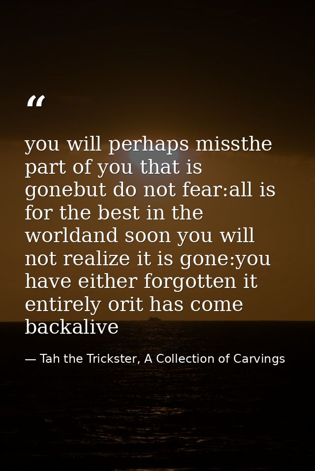 you will perhaps missthe part of you that is gonebut do not fear:all is for the best in the worldand soon you will not r — Tah the Trickster, A Collection of Carvings