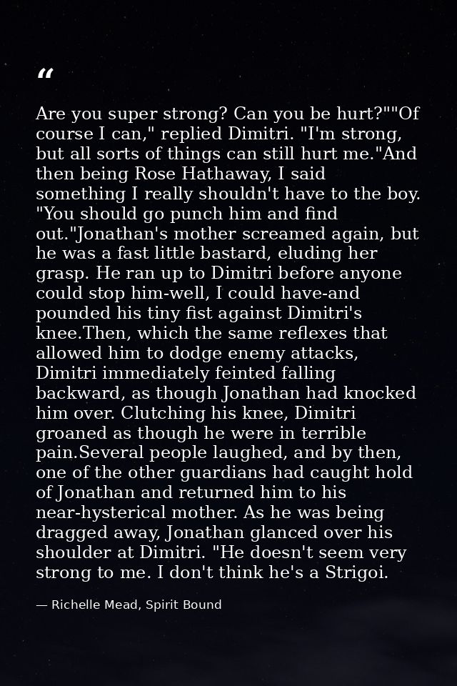 Are you super strong? Can you be hurt?""Of course I can," replied Dimitri. "I'm strong, but all sorts of things can stil — Richelle Mead, Spirit Bound
