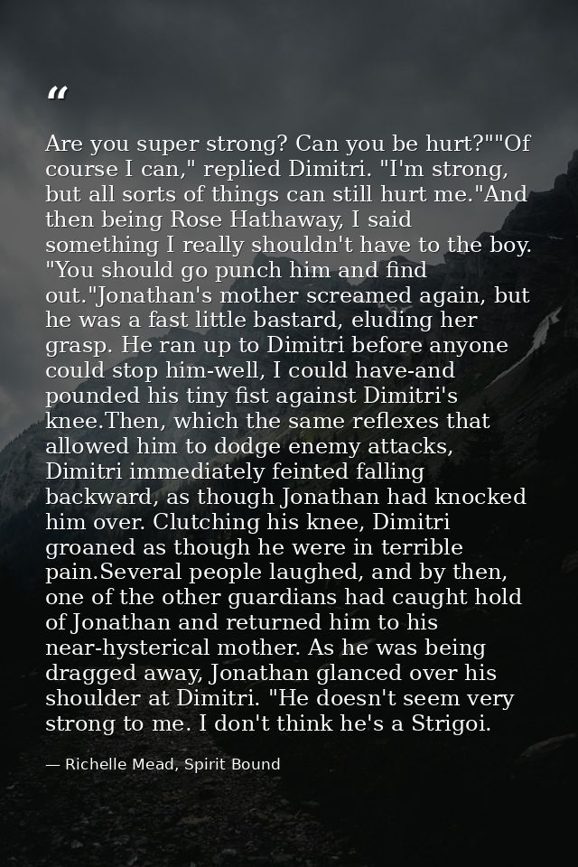 Are you super strong? Can you be hurt?""Of course I can," replied Dimitri. "I'm strong, but all sorts of things can stil — Richelle Mead, Spirit Bound
