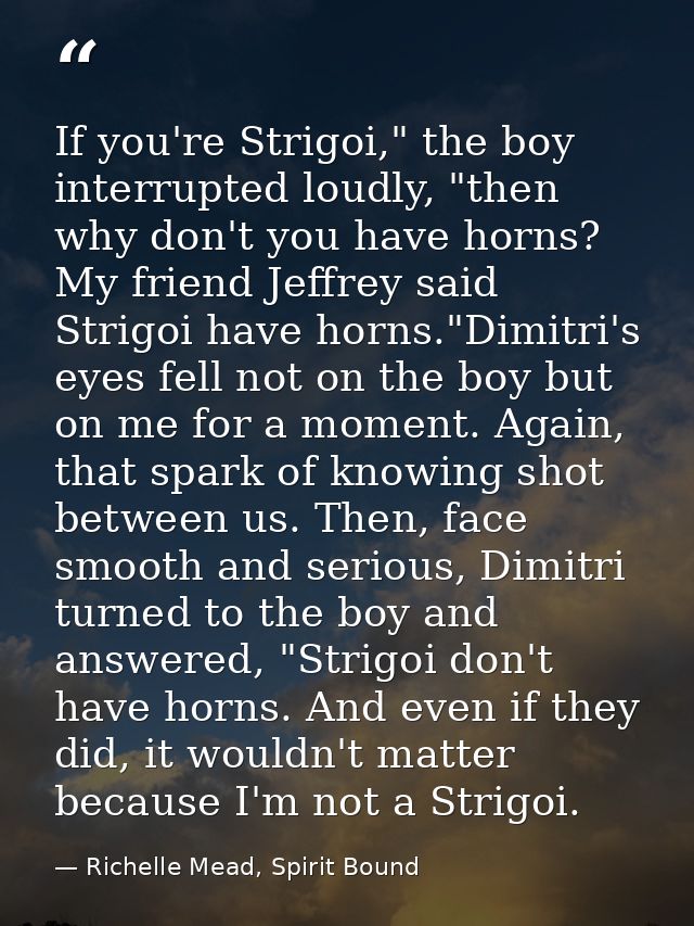 If you're Strigoi," the boy interrupted loudly, "then why don't you have horns? My friend Jeffrey said Strigoi have horn — Richelle Mead, Spirit Bound
