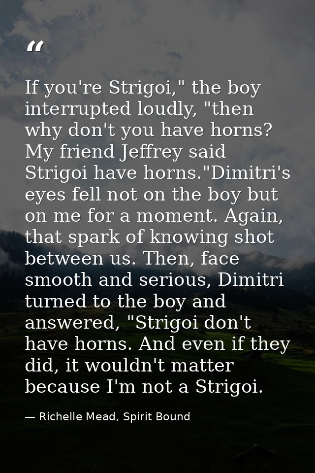 If you're Strigoi," the boy interrupted loudly, "then why don't you have horns? My friend Jeffrey said Strigoi have horn — Richelle Mead, Spirit Bound