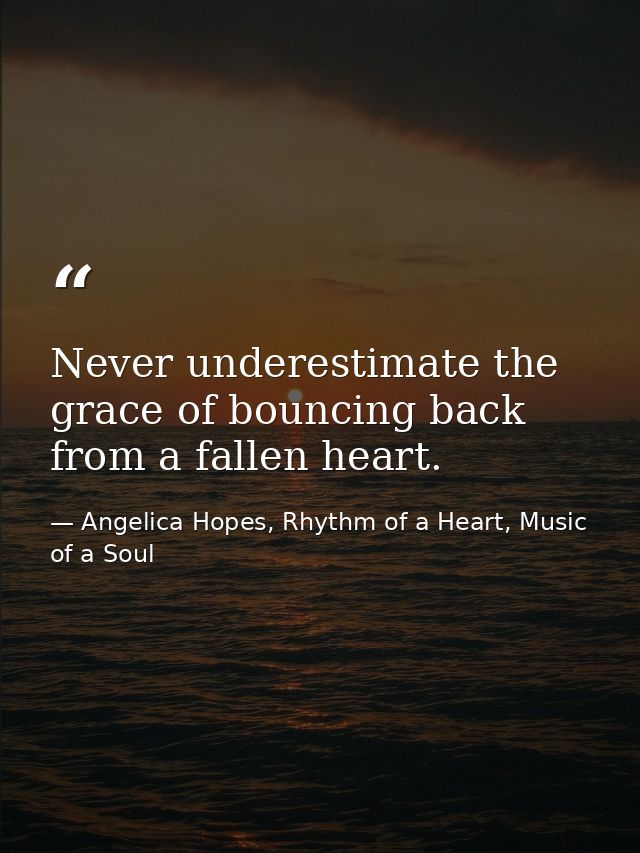 Never underestimate the grace of bouncing back from a fallen heart. — Angelica Hopes, Rhythm of a Heart, Music of a Soul