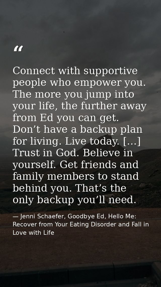 Connect with supportive people who empower you. The more you jump into your life, the further away from Ed you can get.  — Jenni Schaefer, Goodbye Ed, Hello Me: Recover from Your Eating Disorder and Fall in Love with Life