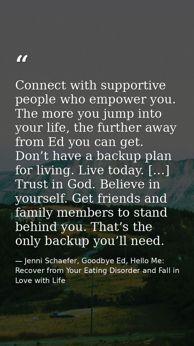Connect with supportive people who empower you. The more you jump into your life, the further away from Ed you can get.  — Jenni Schaefer, Goodbye Ed, Hello Me: Recover from Your Eating Disorder and Fall in Love with Life
