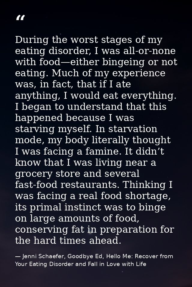During the worst stages of my eating disorder, I was all-or-none with food—either bingeing or not eating. Much of my exp — Jenni Schaefer, Goodbye Ed, Hello Me: Recover from Your Eating Disorder and Fall in Love with Life