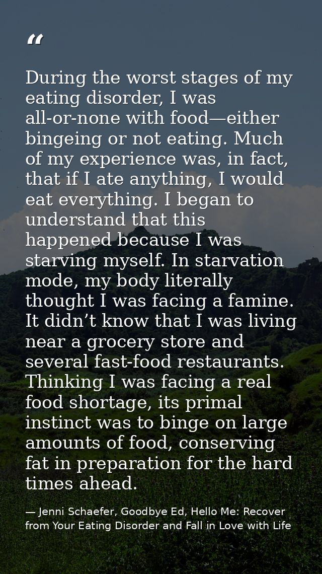 During the worst stages of my eating disorder, I was all-or-none with food—either bingeing or not eating. Much of my exp — Jenni Schaefer, Goodbye Ed, Hello Me: Recover from Your Eating Disorder and Fall in Love with Life