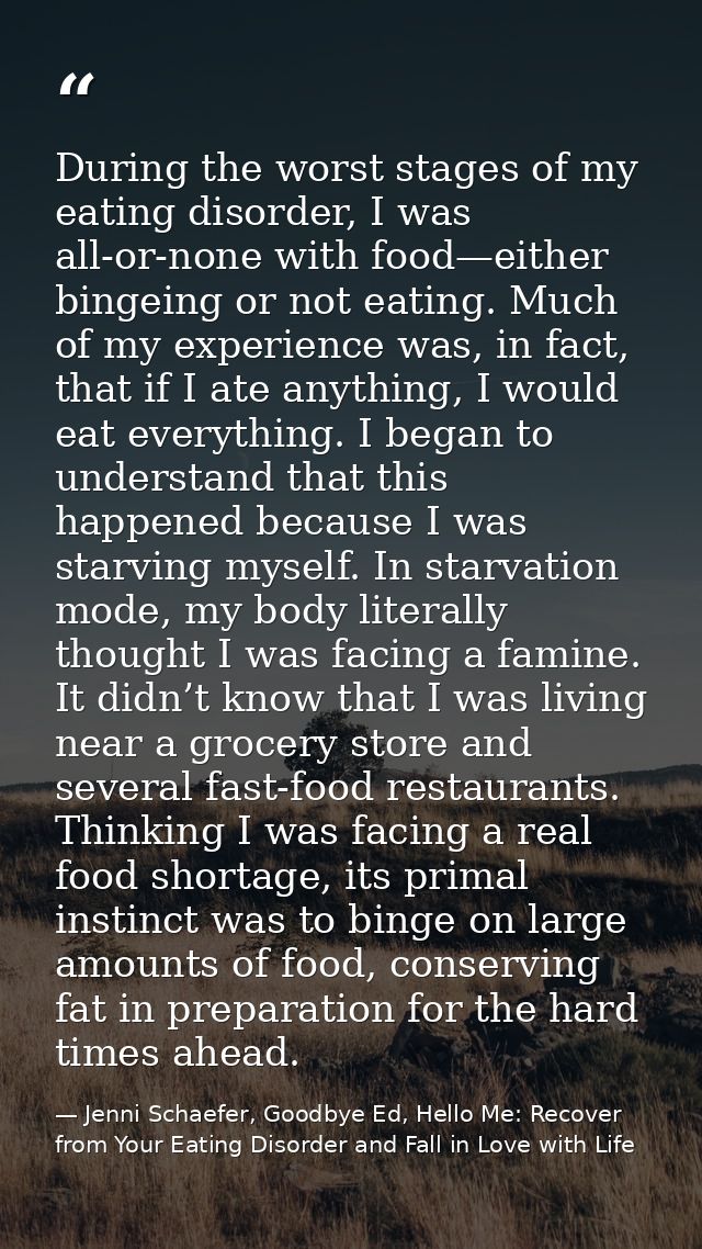 During the worst stages of my eating disorder, I was all-or-none with food—either bingeing or not eating. Much of my exp — Jenni Schaefer, Goodbye Ed, Hello Me: Recover from Your Eating Disorder and Fall in Love with Life