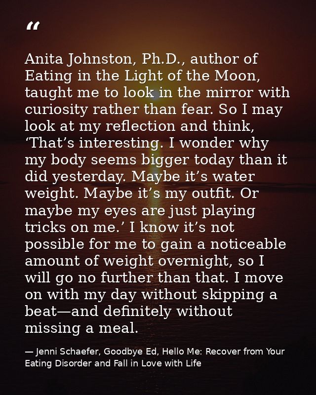 Anita Johnston, Ph.D., author of Eating in the Light of the Moon, taught me to look in the mirror with curiosity rather  — Jenni Schaefer, Goodbye Ed, Hello Me: Recover from Your Eating Disorder and Fall in Love with Life