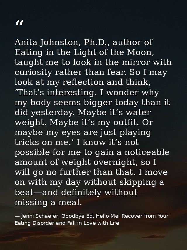Anita Johnston, Ph.D., author of Eating in the Light of the Moon, taught me to look in the mirror with curiosity rather  — Jenni Schaefer, Goodbye Ed, Hello Me: Recover from Your Eating Disorder and Fall in Love with Life
