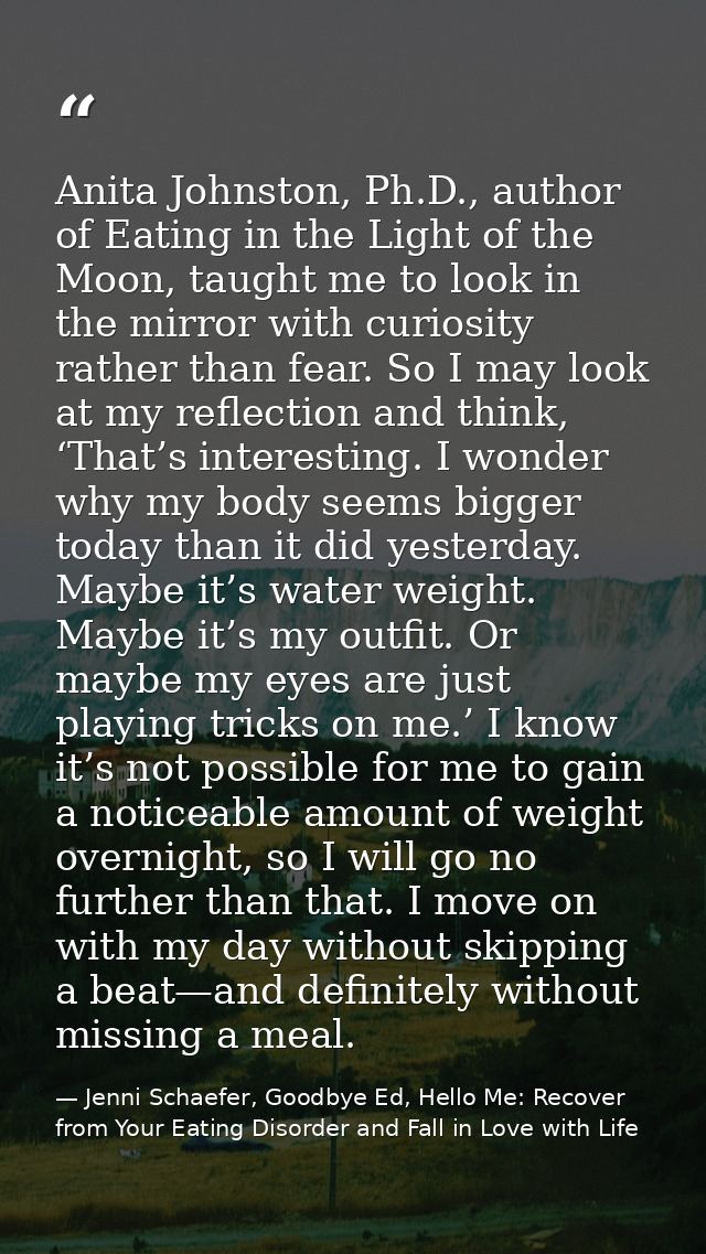 Anita Johnston, Ph.D., author of Eating in the Light of the Moon, taught me to look in the mirror with curiosity rather  — Jenni Schaefer, Goodbye Ed, Hello Me: Recover from Your Eating Disorder and Fall in Love with Life