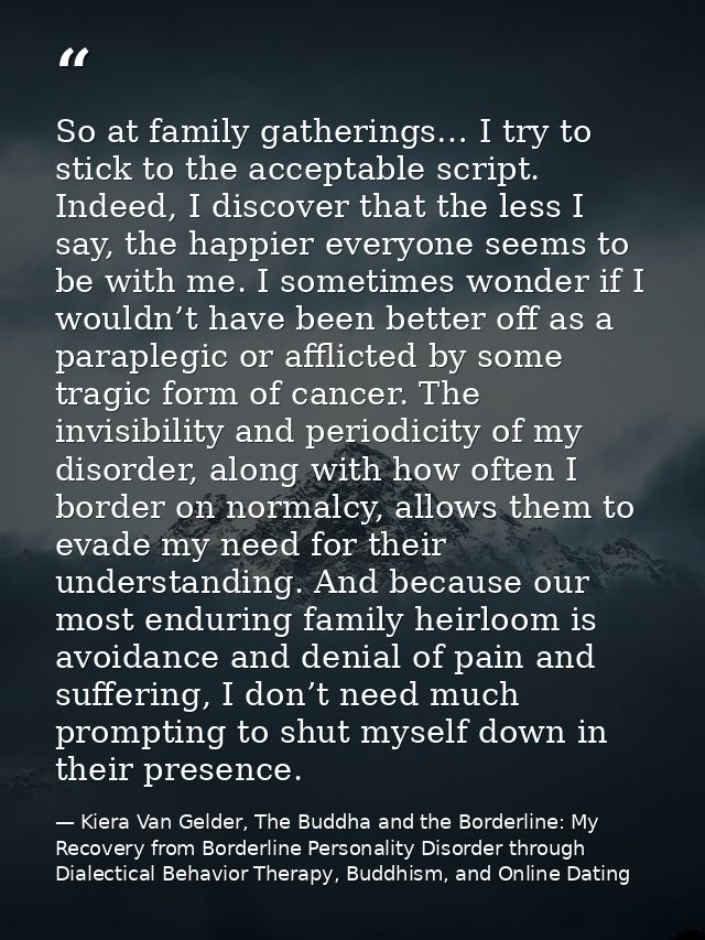 So at family gatherings… I try to stick to the acceptable script. Indeed, I discover that the less I say, the happier ev — Kiera Van Gelder, The Buddha and the Borderline: My Recovery from Borderline Personality Disorder through Dialectical Behavior Therapy, Buddhism, and Online Dating